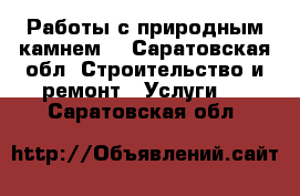 Работы с природным камнем. - Саратовская обл. Строительство и ремонт » Услуги   . Саратовская обл.